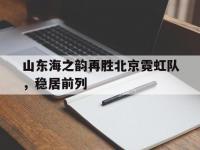 爱游戏网页版-包含山东海之韵再胜北京霓虹队，稳居前列的词条