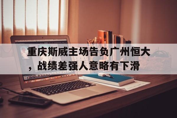 重庆斯威主场告负广州恒大，战绩差强人意略有下滑的简单介绍